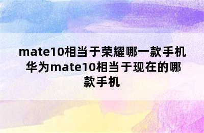 mate10相当于荣耀哪一款手机 华为mate10相当于现在的哪款手机